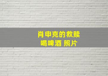 肖申克的救赎 喝啤酒 照片